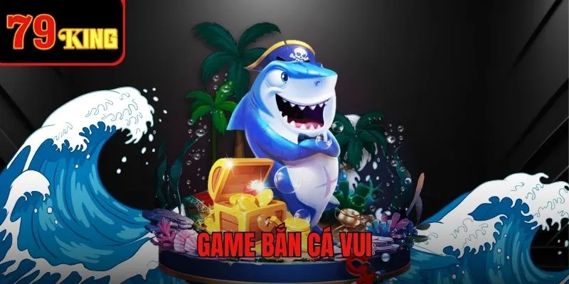 Game Bắn Cá Vui - Cuộc phiêu lưu nhận thưởng hấp dẫn